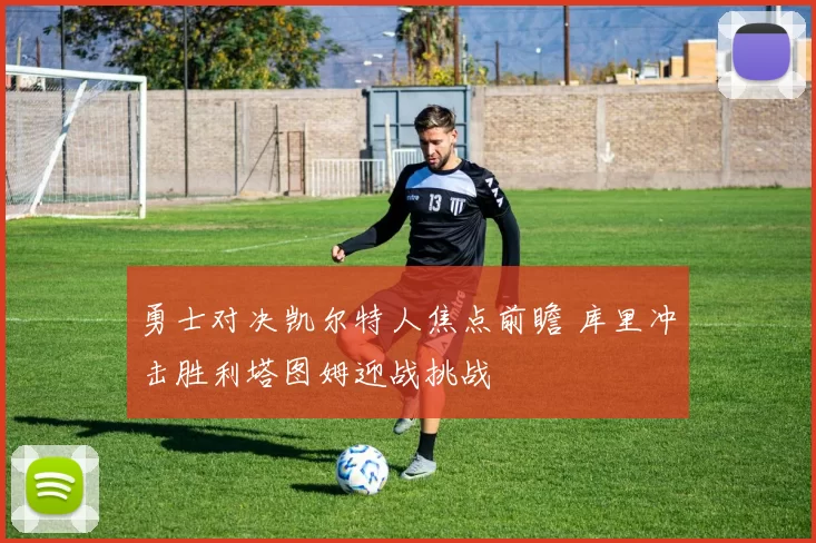 勇士对决凯尔特人焦点前瞻 库里冲击胜利塔图姆迎战挑战