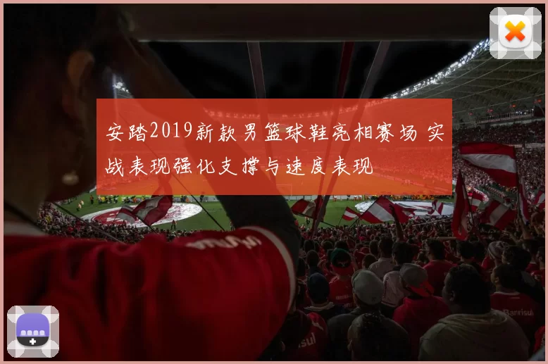 安踏2019新款男篮球鞋亮相赛场 实战表现强化支撑与速度表现