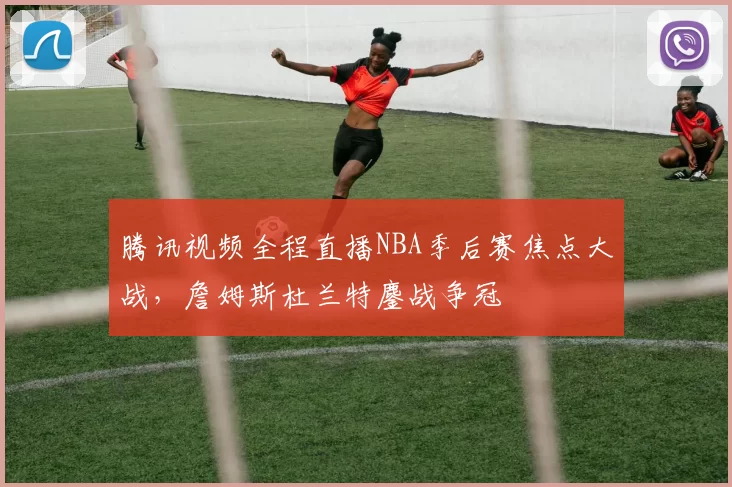 腾讯视频全程直播NBA季后赛焦点大战，詹姆斯杜兰特鏖战争冠