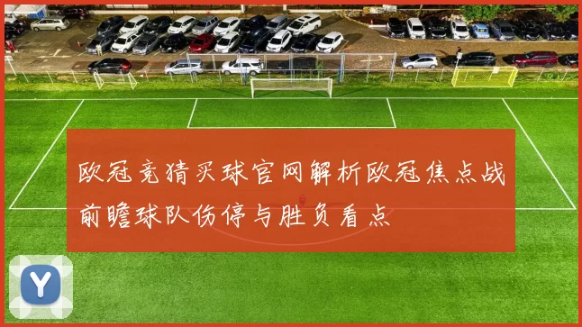 欧冠竞猜买球官网解析欧冠焦点战前瞻球队伤停与胜负看点