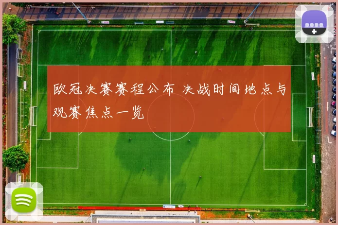欧冠决赛赛程公布 决战时间地点与观赛焦点一览