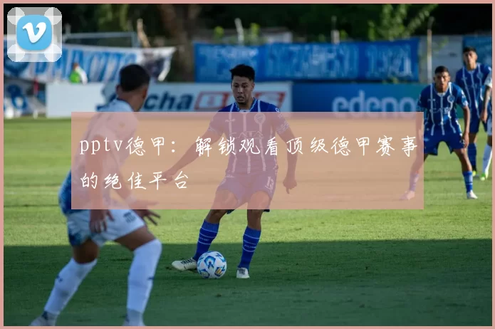 pptv德甲:解锁观看顶级德甲赛事的绝佳平台