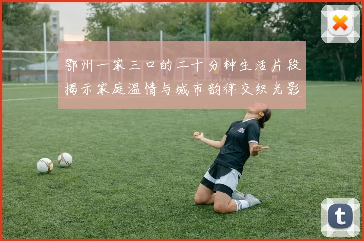 鄂州一家三口的二十分钟生活片段揭示家庭温情与城市韵律交织光影