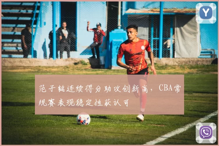 范子铭连续得分助攻创新高，CBA常规赛表现稳定性获认可