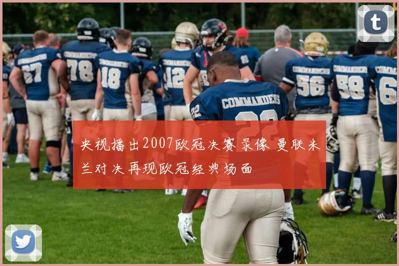 央视播出2007欧冠决赛录像 曼联米兰对决再现欧冠经典场面