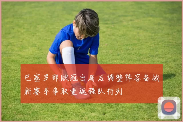 巴塞罗那欧冠出局后调整阵容备战新赛季争取重返强队行列