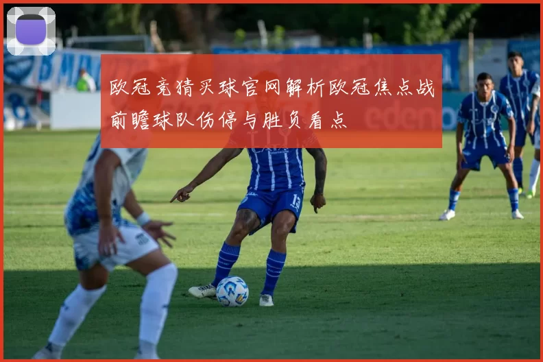 欧冠竞猜买球官网解析欧冠焦点战前瞻球队伤停与胜负看点