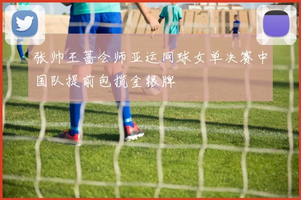 张帅王蔷会师亚运网球女单决赛中国队提前包揽金银牌