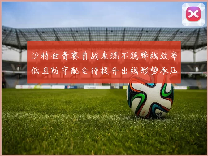 沙特世青赛首战表现不稳锋线效率低且防守配合待提升出线形势承压