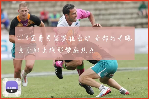 u18国青男篮赛程出炉 全部对手曝光小组出线形势成焦点