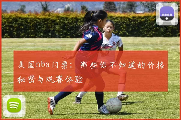 美国nba门票：那些你不知道的价格秘密与观赛体验