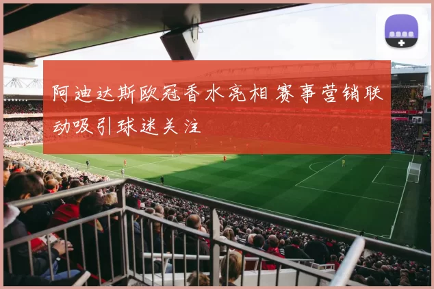阿迪达斯欧冠香水亮相 赛事营销联动吸引球迷关注