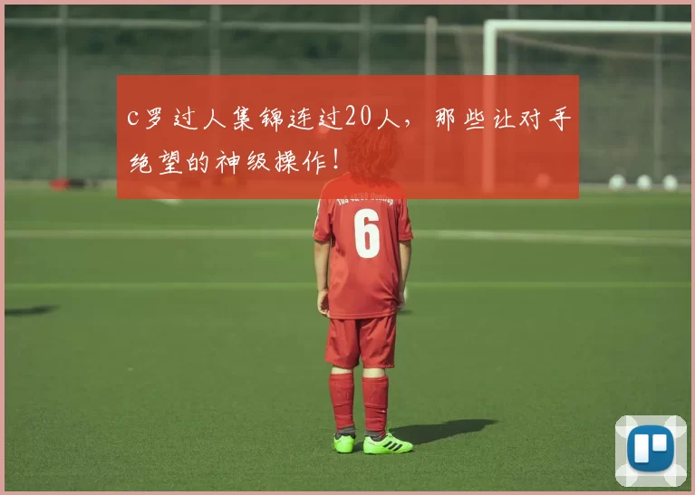 c罗过人集锦连过20人,那些让对手绝望的神级操作!