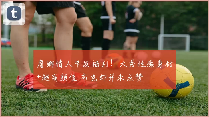 詹娜情人节发福利！大秀性感身材+超高颜值 布克却并未点赞