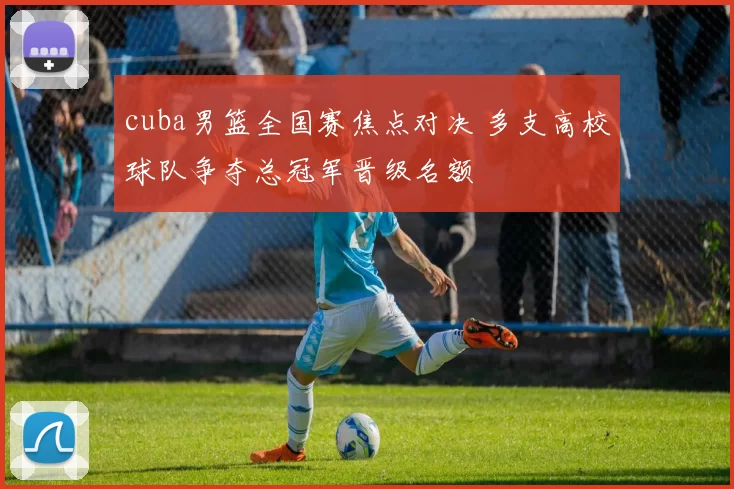 cuba男篮全国赛焦点对决 多支高校球队争夺总冠军晋级名额