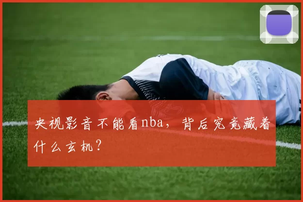 央视影音不能看nba，背后究竟藏着什么玄机？
