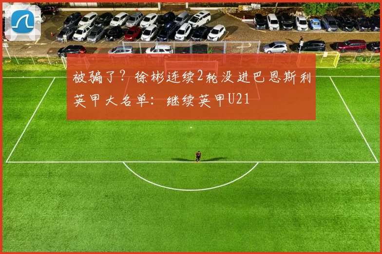 被骗了？徐彬连续2轮没进巴恩斯利英甲大名单：继续英甲U21