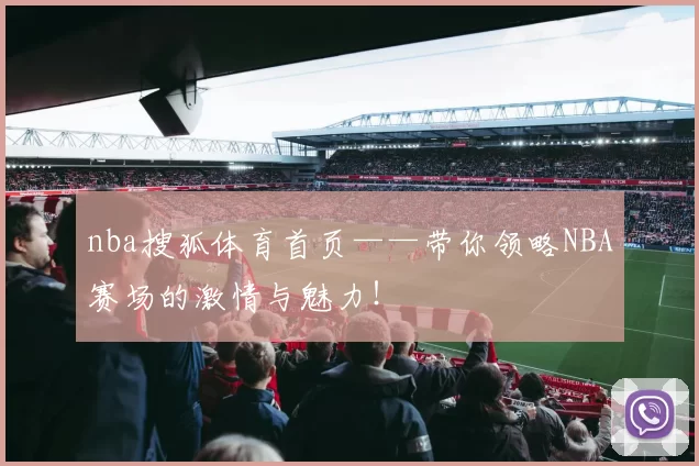 nba搜狐体育首页——带你领略NBA赛场的激情与魅力！