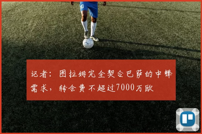 记者：图拉姆完全契合巴萨的中锋需求，转会费不超过7000万欧