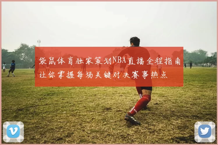 袋鼠体育独家策划NBA直播全程指南让你掌握每场关键对决赛事热点