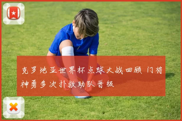 克罗地亚世界杯点球大战回顾 门将神勇多次扑救助队晋级