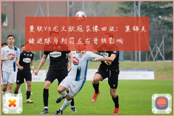 曼联vs尤文欧冠录像回放:集锦关键进球与判罚左右晋级影响