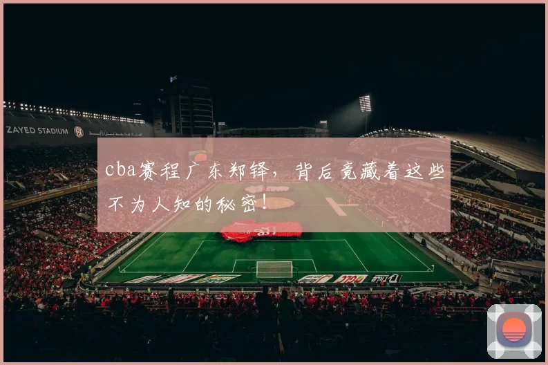 cba赛程广东郑铎，背后竟藏着这些不为人知的秘密！