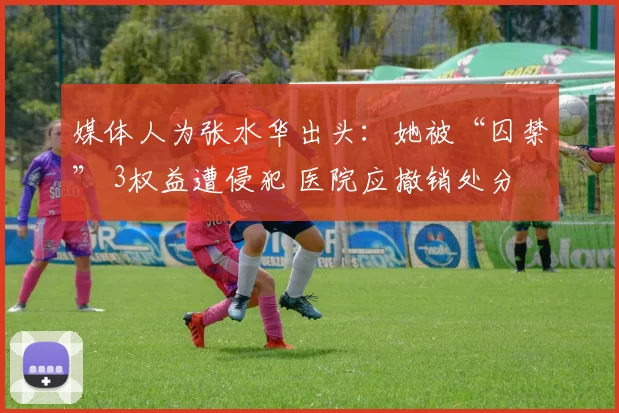 媒体人为张水华出头：她被“囚禁” 3权益遭侵犯 医院应撤销处分