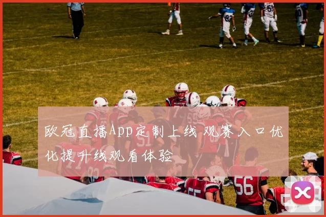 欧冠直播App定制上线 观赛入口优化提升线观看体验