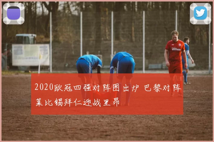 2020欧冠四强对阵图出炉 巴黎对阵莱比锡拜仁迎战里昂