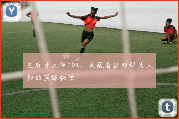 王府井大街nba,竟藏着这些鲜为人知的篮球秘密!